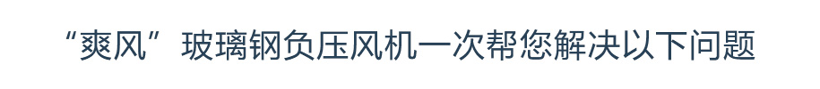 “爽風(fēng)”玻璃鋼負(fù)壓風(fēng)機(jī)一次幫您解決以下問題